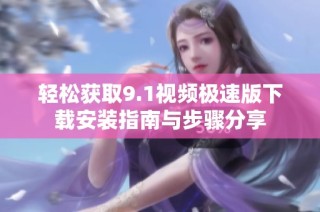 轻松获取9.1视频极速版下载安装指南与步骤分享