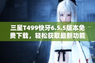 三星T499快牙6.5.5版本免费下载，轻松获取最新功能