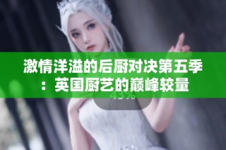 激情洋溢的后厨对决第五季：英国厨艺的巅峰较量