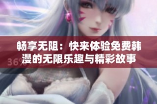 畅享无阻：快来体验免费韩漫的无限乐趣与精彩故事