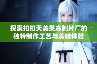 探索扣扣天美果冻制片厂的独特制作工艺与美味体验