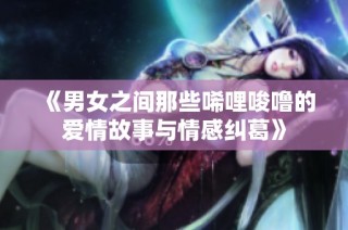 《男女之间那些唏哩唆噜的爱情故事与情感纠葛》