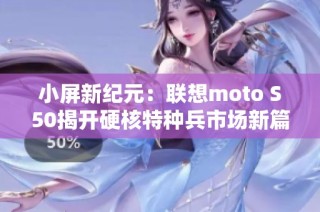 小屏新纪元：联想moto S50揭开硬核特种兵市场新篇章