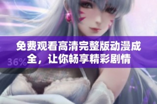 免费观看高清完整版动漫成全，让你畅享精彩剧情