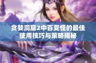 贪婪洞窟2中百变怪的最佳使用技巧与策略揭秘
