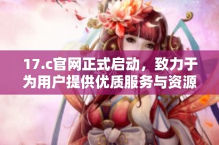 17.c官网正式启动，致力于为用户提供优质服务与资源分享