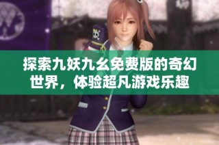探索九妖九幺免费版的奇幻世界，体验超凡游戏乐趣