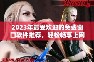 2023年最受欢迎的免费窗口软件推荐，轻松畅享上网体验