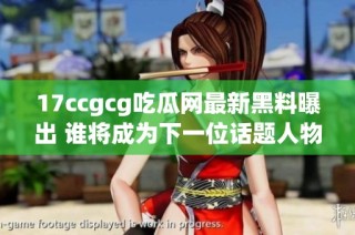 17ccgcg吃瓜网最新黑料曝出 谁将成为下一位话题人物