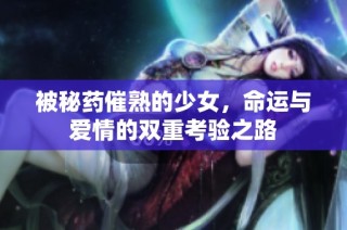 被秘药催熟的少女，命运与爱情的双重考验之路