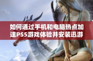 如何通过手机和电脑热点加速PS5游戏体验并安装迅游