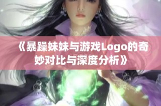 《暴躁妹妹与游戏Logo的奇妙对比与深度分析》