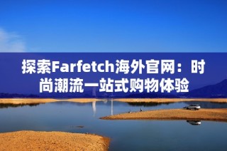 探索Farfetch海外官网：时尚潮流一站式购物体验