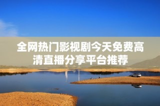 全网热门影视剧今天免费高清直播分享平台推荐