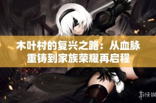 木叶村的复兴之路：从血脉重铸到家族荣耀再启程