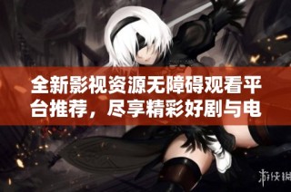 全新影视资源无障碍观看平台推荐，尽享精彩好剧与电影