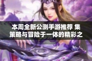 本周全新公测手游推荐 集策略与冒险于一体的精彩之作