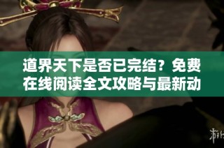 道界天下是否已完结？免费在线阅读全文攻略与最新动态解析