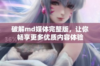 破解md媒体完整版，让你畅享更多优质内容体验