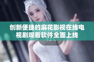 创新便捷的麻花影视在线电视剧观看软件全面上线