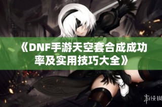 《DNF手游天空套合成成功率及实用技巧大全》