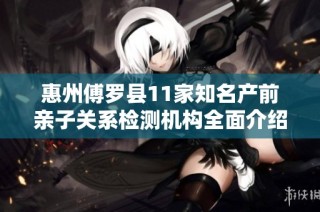 惠州傅罗县11家知名产前亲子关系检测机构全面介绍