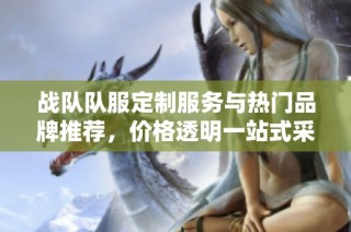 战队队服定制服务与热门品牌推荐，价格透明一站式采购