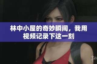 林中小屋的奇妙瞬间，我用视频记录下这一刻