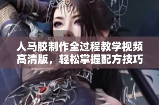 人马胶制作全过程教学视频高清版，轻松掌握配方技巧
