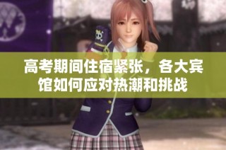 高考期间住宿紧张，各大宾馆如何应对热潮和挑战