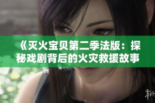 《灭火宝贝第二季法版：探秘戏剧背后的火灾救援故事》