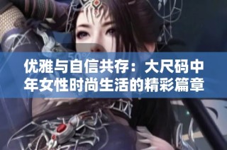 优雅与自信共存：大尺码中年女性时尚生活的精彩篇章