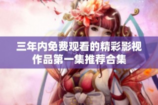 三年内免费观看的精彩影视作品第一集推荐合集