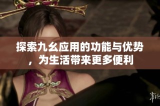 探索九幺应用的功能与优势，为生活带来更多便利