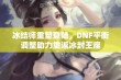 冰结师重塑登陆，DNF平衡调整助力重返冰封王座