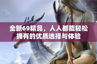 全新69精品，人人都能轻松拥有的优质选择与体验