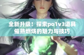 全新升级！探索po1v3道具催熟燃烧的魅力与技巧