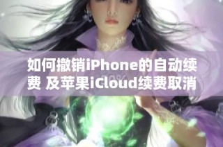 如何撤销iPhone的自动续费 及苹果iCloud续费取消步骤解析