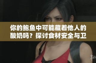 你的鲍鱼中可能藏着他人的酸奶吗？探讨食材安全与卫生问题