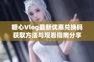 糖心Vlog最新优惠兑换码获取方法与观看指南分享