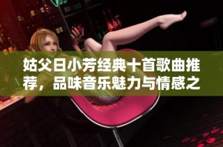姑父日小芳经典十首歌曲推荐，品味音乐魅力与情感之旅