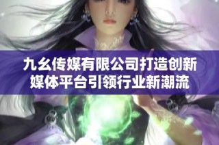 九幺传媒有限公司打造创新媒体平台引领行业新潮流