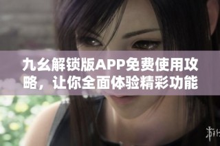 九幺解锁版APP免费使用攻略，让你全面体验精彩功能