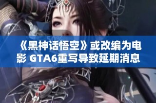 《黑神话悟空》或改编为电影 GTA6重写导致延期消息引关注