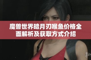 魔兽世界暗月刃喉鱼价格全面解析及获取方式介绍