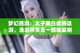梦幻西游：太子黑白或将退游，渔岛将失去一颗璀璨明珠