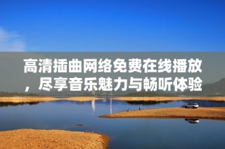高清插曲网络免费在线播放，尽享音乐魅力与畅听体验