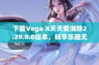 下载Vega X天天爱消除2.29.0.0版本，畅享乐趣无穷的消除游戏体验