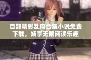 百部精彩乱肉合集小说免费下载，畅享无限阅读乐趣