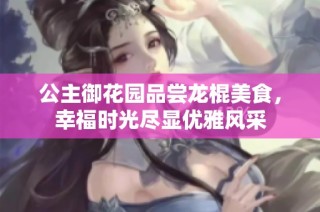 公主御花园品尝龙棍美食，幸福时光尽显优雅风采